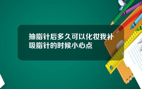 抽脂针后多久可以化妆我补吸脂针的时候小心点