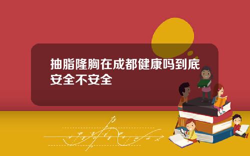 抽脂隆胸在成都健康吗到底安全不安全