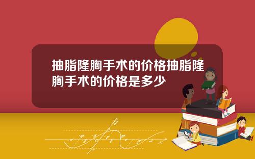 抽脂隆胸手术的价格抽脂隆胸手术的价格是多少