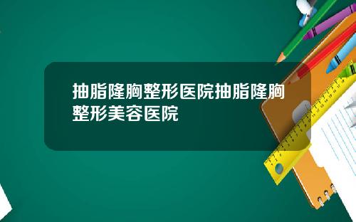 抽脂隆胸整形医院抽脂隆胸整形美容医院