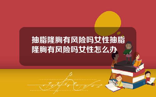 抽脂隆胸有风险吗女性抽脂隆胸有风险吗女性怎么办