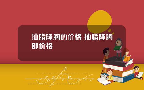 抽脂隆胸的价格 抽脂隆胸部价格