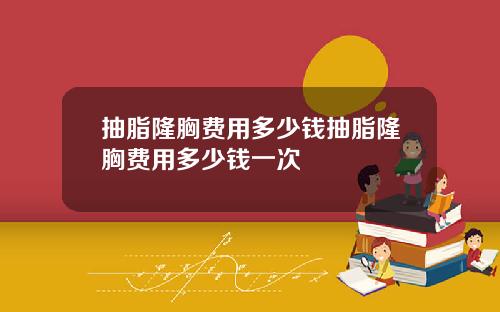 抽脂隆胸费用多少钱抽脂隆胸费用多少钱一次