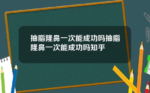 抽脂隆鼻一次能成功吗抽脂隆鼻一次能成功吗知乎