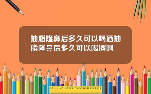 抽脂隆鼻后多久可以喝酒抽脂隆鼻后多久可以喝酒啊