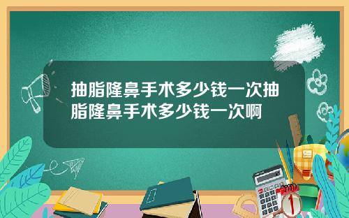 抽脂隆鼻手术多少钱一次抽脂隆鼻手术多少钱一次啊