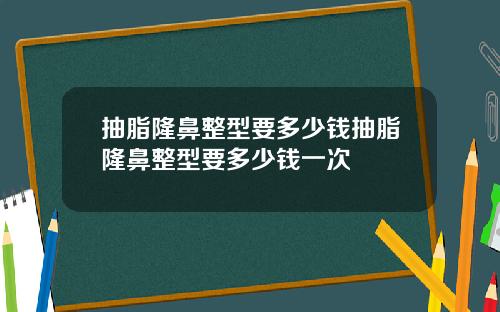 抽脂隆鼻整型要多少钱抽脂隆鼻整型要多少钱一次