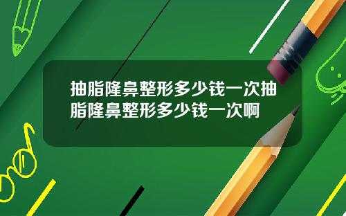 抽脂隆鼻整形多少钱一次抽脂隆鼻整形多少钱一次啊