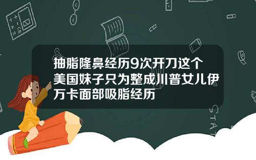抽脂隆鼻经历9次开刀这个美国妹子只为整成川普女儿伊万卡面部吸脂经历