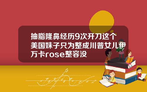抽脂隆鼻经历9次开刀这个美国妹子只为整成川普女儿伊万卡rose整容没