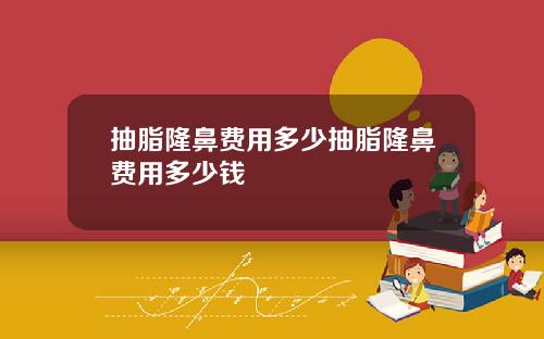 抽脂隆鼻费用多少抽脂隆鼻费用多少钱