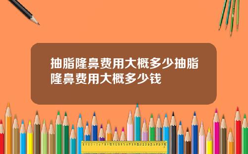 抽脂隆鼻费用大概多少抽脂隆鼻费用大概多少钱