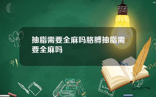抽脂需要全麻吗胳膊抽脂需要全麻吗
