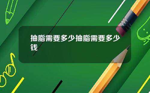 抽脂需要多少抽脂需要多少钱