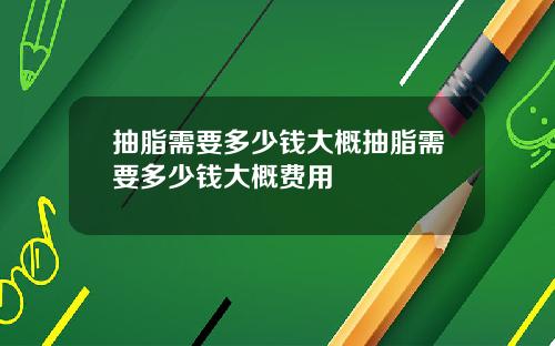 抽脂需要多少钱大概抽脂需要多少钱大概费用