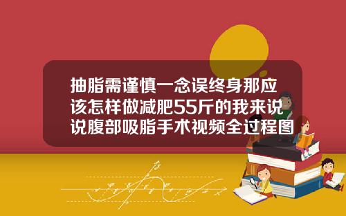 抽脂需谨慎一念误终身那应该怎样做减肥55斤的我来说说腹部吸脂手术视频全过程图片高清