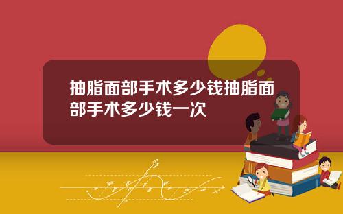 抽脂面部手术多少钱抽脂面部手术多少钱一次