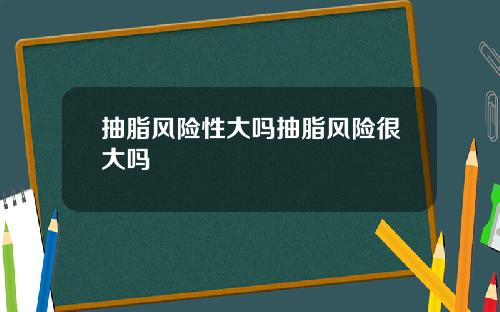 抽脂风险性大吗抽脂风险很大吗