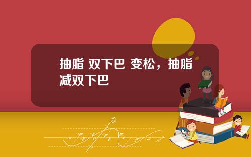 抽脂 双下巴 变松，抽脂减双下巴