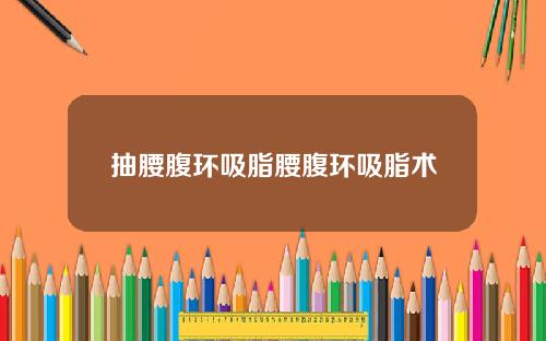 抽腰腹环吸脂腰腹环吸脂术