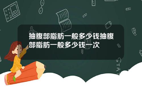 抽腹部脂肪一般多少钱抽腹部脂肪一般多少钱一次