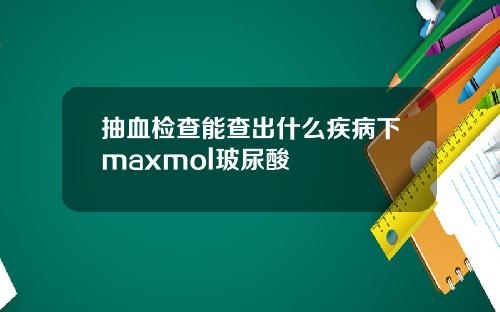 抽血检查能查出什么疾病下maxmol玻尿酸