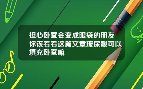 担心卧蚕会变成眼袋的朋友你该看看这篇文章玻尿酸可以填充卧蚕嘛