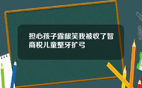担心孩子露龈笑我被收了智商税儿童整牙扩弓