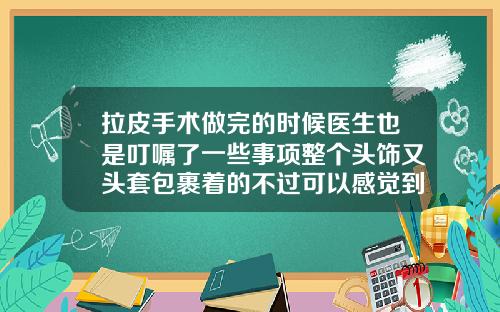 拉皮手术做完的时候医生也是叮嘱了一些事项整个头饰又头套包裹着的不过可以感觉到皮肤真的是非常的紧致