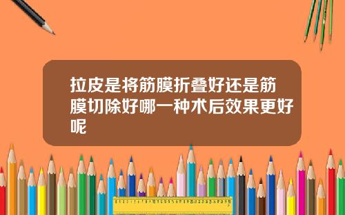 拉皮是将筋膜折叠好还是筋膜切除好哪一种术后效果更好呢