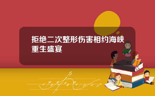拒绝二次整形伤害相约海峡重生盛宴