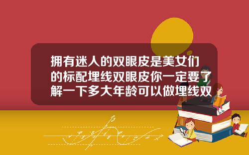 拥有迷人的双眼皮是美女们的标配埋线双眼皮你一定要了解一下多大年龄可以做埋线双眼皮