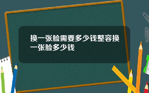 换一张脸需要多少钱整容换一张脸多少钱