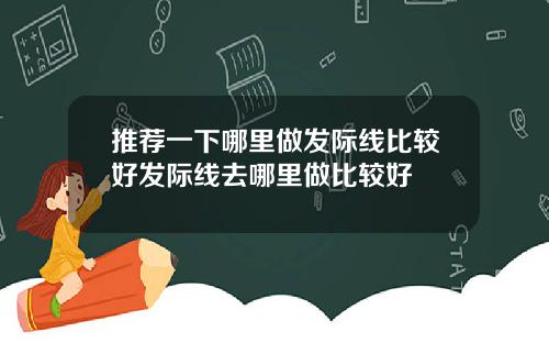推荐一下哪里做发际线比较好发际线去哪里做比较好