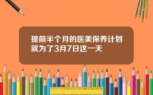 提前半个月的医美保养计划就为了3月7日这一天