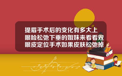 提眉手术后的变化有多大上眼睑松弛下垂的姐妹来看看双眼皮定位手术如果皮肤松弛掉下来后会难看吗