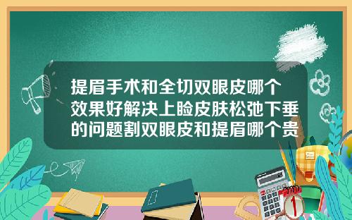 提眉手术和全切双眼皮哪个效果好解决上睑皮肤松弛下垂的问题割双眼皮和提眉哪个贵点