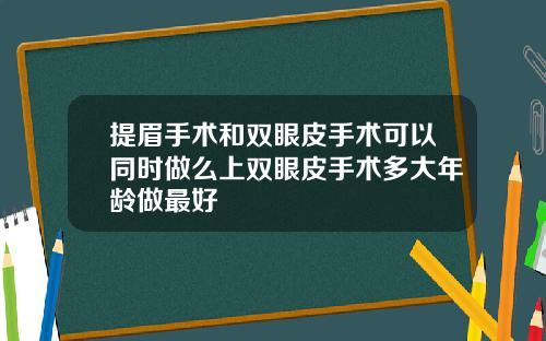 提眉手术和双眼皮手术可以同时做么上双眼皮手术多大年龄做最好