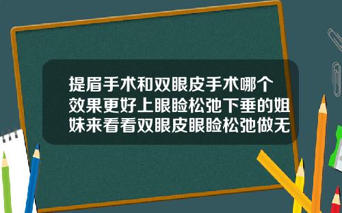 提眉手术和双眼皮手术哪个效果更好上眼睑松弛下垂的姐妹来看看双眼皮眼睑松弛做无痕修复好吗