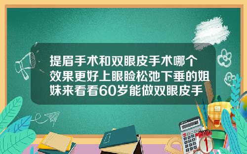提眉手术和双眼皮手术哪个效果更好上眼睑松弛下垂的姐妹来看看60岁能做双眼皮手术吗