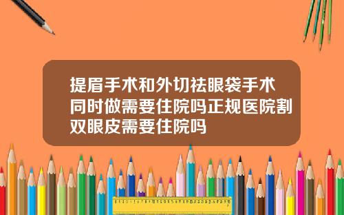 提眉手术和外切祛眼袋手术同时做需要住院吗正规医院割双眼皮需要住院吗