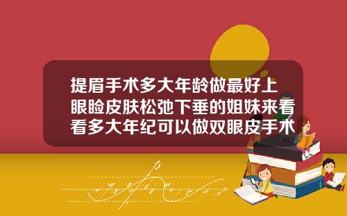 提眉手术多大年龄做最好上眼睑皮肤松弛下垂的姐妹来看看多大年纪可以做双眼皮手术