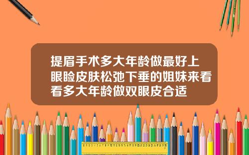 提眉手术多大年龄做最好上眼睑皮肤松弛下垂的姐妹来看看多大年龄做双眼皮合适