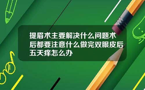 提眉术主要解决什么问题术后都要注意什么做完双眼皮后五天痒怎么办