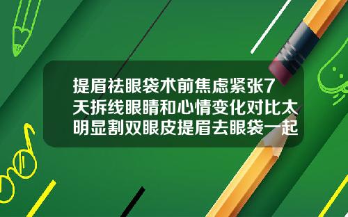 提眉祛眼袋术前焦虑紧张7天拆线眼睛和心情变化对比太明显割双眼皮提眉去眼袋一起做好吗