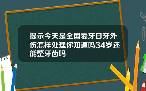 提示今天是全国爱牙日牙外伤怎样处理你知道吗34岁还能整牙齿吗