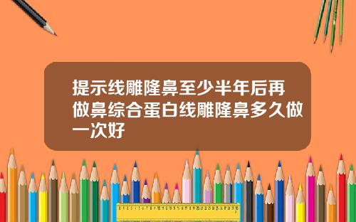 提示线雕隆鼻至少半年后再做鼻综合蛋白线雕隆鼻多久做一次好