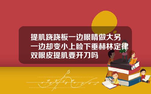 提肌跷跷板一边眼睛做大另一边却变小上睑下垂赫林定律双眼皮提肌要开刀吗