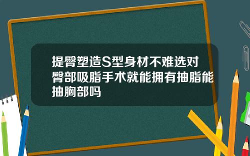 提臀塑造S型身材不难选对臀部吸脂手术就能拥有抽脂能抽胸部吗