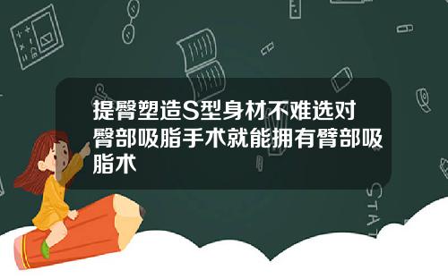 提臀塑造S型身材不难选对臀部吸脂手术就能拥有臂部吸脂术